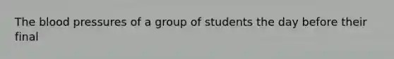 <a href='https://www.questionai.com/knowledge/k7oXMfj7lk-the-blood' class='anchor-knowledge'>the blood</a> pressures of a group of students the day before their final