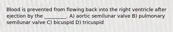 Blood is prevented from flowing back into the right ventricle after ejection by the _________. A) aortic semilunar valve B) pulmonary semilunar valve C) bicuspid D) tricuspid