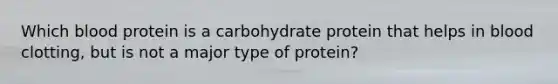 Which blood protein is a carbohydrate protein that helps in blood clotting, but is not a major type of protein?