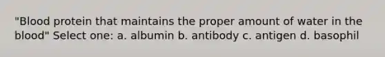 "Blood protein that maintains the proper amount of water in the blood" Select one: a. albumin b. antibody c. antigen d. basophil