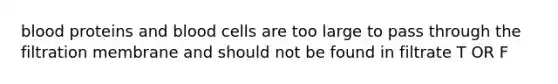 blood proteins and blood cells are too large to pass through the filtration membrane and should not be found in filtrate T OR F