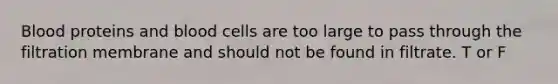 Blood proteins and blood cells are too large to pass through the filtration membrane and should not be found in filtrate. T or F