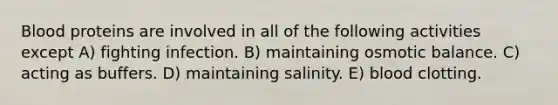 Blood proteins are involved in all of the following activities except A) fighting infection. B) maintaining osmotic balance. C) acting as buffers. D) maintaining salinity. E) blood clotting.