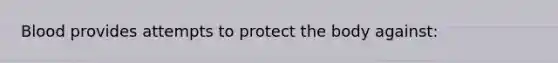 Blood provides attempts to protect the body against: