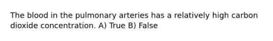 The blood in the pulmonary arteries has a relatively high carbon dioxide concentration. A) True B) False