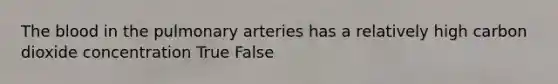 The blood in the pulmonary arteries has a relatively high carbon dioxide concentration True False