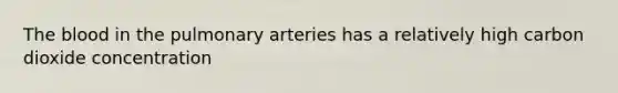 The blood in the pulmonary arteries has a relatively high carbon dioxide concentration