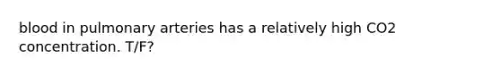 blood in pulmonary arteries has a relatively high CO2 concentration. T/F?