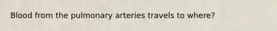 Blood from the pulmonary arteries travels to where?