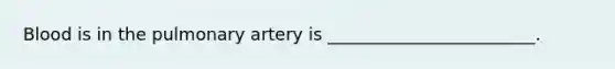 Blood is in the pulmonary artery is ________________________.