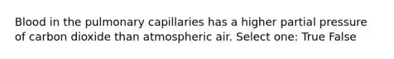 Blood in the pulmonary capillaries has a higher partial pressure of carbon dioxide than atmospheric air. Select one: True False