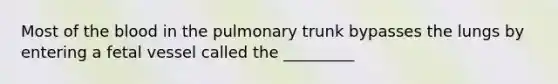 Most of the blood in the pulmonary trunk bypasses the lungs by entering a fetal vessel called the _________