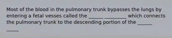 Most of the blood in the pulmonary trunk bypasses the lungs by entering a fetal vesses called the ______ _________ which connects the pulmonary trunk to the descending portion of the ______ _____