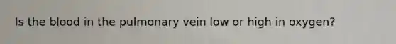 Is <a href='https://www.questionai.com/knowledge/k7oXMfj7lk-the-blood' class='anchor-knowledge'>the blood</a> in the pulmonary vein low or high in oxygen?