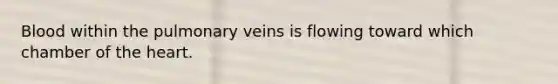 Blood within the pulmonary veins is flowing toward which chamber of the heart.