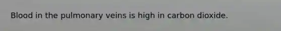 Blood in the pulmonary veins is high in carbon dioxide.