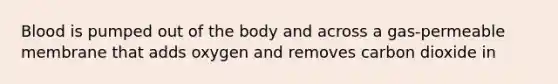 Blood is pumped out of the body and across a gas-permeable membrane that adds oxygen and removes carbon dioxide in