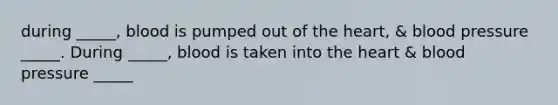 during _____, blood is pumped out of the heart, & blood pressure _____. During _____, blood is taken into the heart & blood pressure _____