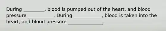 During _________, blood is pumped out of the heart, and blood pressure ___________. During ____________, blood is taken into the heart, and blood pressure _______________.