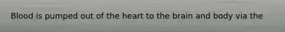 Blood is pumped out of the heart to the brain and body via the