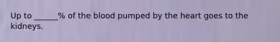Up to ______% of <a href='https://www.questionai.com/knowledge/k7oXMfj7lk-the-blood' class='anchor-knowledge'>the blood</a> pumped by <a href='https://www.questionai.com/knowledge/kya8ocqc6o-the-heart' class='anchor-knowledge'>the heart</a> goes to the kidneys.