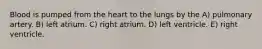 Blood is pumped from the heart to the lungs by the A) pulmonary artery. B) left atrium. C) right atrium. D) left ventricle. E) right ventricle.