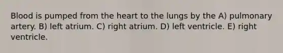 Blood is pumped from <a href='https://www.questionai.com/knowledge/kya8ocqc6o-the-heart' class='anchor-knowledge'>the heart</a> to the lungs by the A) pulmonary artery. B) left atrium. C) right atrium. D) left ventricle. E) right ventricle.