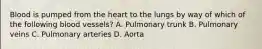 Blood is pumped from the heart to the lungs by way of which of the following blood vessels? A. Pulmonary trunk B. Pulmonary veins C. Pulmonary arteries D. Aorta