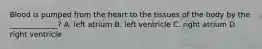 Blood is pumped from the heart to the tissues of the body by the _____________? A. left atrium B. left ventricle C. right atrium D. right ventricle