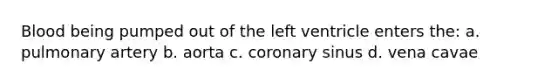 Blood being pumped out of the left ventricle enters the: a. pulmonary artery b. aorta c. coronary sinus d. vena cavae