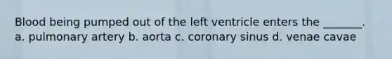 Blood being pumped out of the left ventricle enters the _______. a. pulmonary artery b. aorta c. coronary sinus d. venae cavae