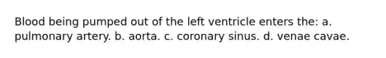 Blood being pumped out of the left ventricle enters the: a. pulmonary artery. b. aorta. c. coronary sinus. d. venae cavae.