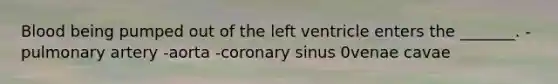 Blood being pumped out of the left ventricle enters the _______. -pulmonary artery -aorta -coronary sinus 0venae cavae