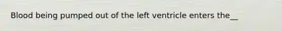 Blood being pumped out of the left ventricle enters the__