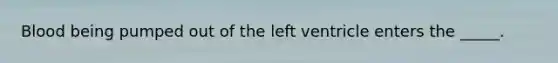 Blood being pumped out of the left ventricle enters the _____.