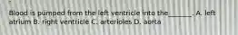 Blood is pumped from the left ventricle into the_______. A. left atrium B. right ventricle C. arterioles D. aorta