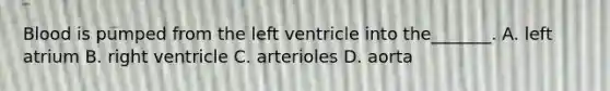 Blood is pumped from the left ventricle into the_______. A. left atrium B. right ventricle C. arterioles D. aorta