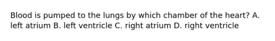 Blood is pumped to the lungs by which chamber of <a href='https://www.questionai.com/knowledge/kya8ocqc6o-the-heart' class='anchor-knowledge'>the heart</a>? A. left atrium B. left ventricle C. right atrium D. right ventricle