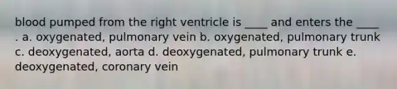 blood pumped from the right ventricle is ____ and enters the ____ . a. oxygenated, pulmonary vein b. oxygenated, pulmonary trunk c. deoxygenated, aorta d. deoxygenated, pulmonary trunk e. deoxygenated, coronary vein