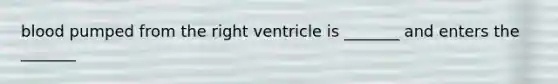 blood pumped from the right ventricle is _______ and enters the _______