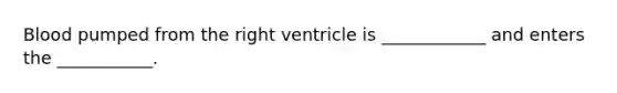 Blood pumped from the right ventricle is ____________ and enters the ___________.