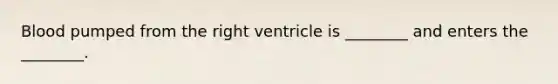 Blood pumped from the right ventricle is ________ and enters the ________.