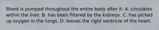 Blood is pumped throughout the entire body after it: A. circulates within the liver. B. has been filtered by the kidneys. C. has picked up oxygen in the lungs. D. leaves the right ventricle of the heart.