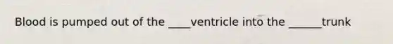 Blood is pumped out of the ____ventricle into the ______trunk