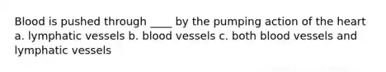 Blood is pushed through ____ by the pumping action of the heart a. lymphatic vessels b. blood vessels c. both blood vessels and lymphatic vessels