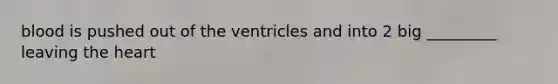 blood is pushed out of the ventricles and into 2 big _________ leaving <a href='https://www.questionai.com/knowledge/kya8ocqc6o-the-heart' class='anchor-knowledge'>the heart</a>