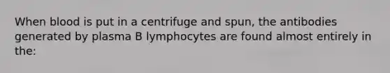 When blood is put in a centrifuge and spun, the antibodies generated by plasma B lymphocytes are found almost entirely in the: