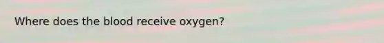 Where does the blood receive oxygen?