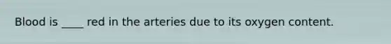 Blood is ____ red in the arteries due to its oxygen content.