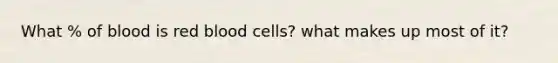 What % of blood is red blood cells? what makes up most of it?